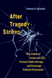 “After Tragedy Strikes: Why Claims to Trauma and Loss Promote Public Outrage and Encourage Political Polarization,” (UC Press, 2024)